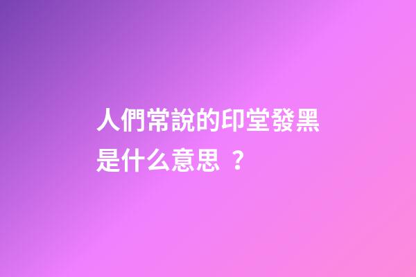 人們常說的印堂發黑是什么意思？